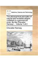 The Philosophical Principles of Natural and Revealed Religion. Unfolded in a Geometrical Order. by the Chevalier Ramsay ... Volume 1 of 2: (English)