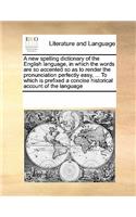 A new spelling dictionary of the English language, in which the words are so accented so as to render the pronunciation perfectly easy, ... To which is prefixed a concise historical account of the language