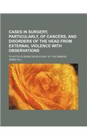Cases in Surgery, Particularly, of Cancers, and Disorders of the Head from External Violence with Observations; To Witch Is Added an Account of the Si