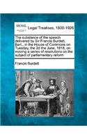 The Substance of the Speech Delivered by Sir Francis Burdett, Bart., in the House of Commons on Tuesday, the 2D the June, 1818, on Moving a Series of Resolutions on the Subject of Parliamentary Reform