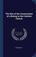 The Rite of the Consecration of a Bishop in the Catholic Church