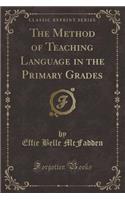 The Method of Teaching Language in the Primary Grades (Classic Reprint)