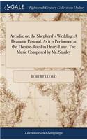 Arcadia; Or, the Shepherd's Wedding. a Dramatic Pastoral. as It Is Performed at the Theatre-Royal in Drury-Lane. the Music Composed by Mr. Stanley