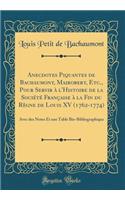 Anecdotes Piquantes de Bachaumont, Mairobert, Etc., Pour Servir à l'Histoire de la Société Française à la Fin du Règne de Louis XV (1762-1774): Avec des Notes Et une Table Bio-Bibliographique (Classic Reprint)