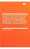 The Works of the Learned Sr Thomas Brown, Kt., Doctor of Physick, Late of Norwich. Containing I. Enquiries Into Vulgar and Common Errors. II. Religio Medici: With Annotations and Observations Upon It. III. Hydriotaphia; Or, Vrn-Burial: Together wit