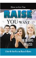 How to Get the Raise You Want in 90 Days or Less: A Step-By-Step Plan for Making It Happen