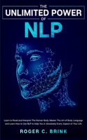The Unlimited Power of NLP: Learn to Read and Interpret The Human Body. Master The Art of Body Language and Learn How to Use NLP to Help You in Absolutely Every Aspect of Your 