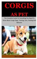 Corgis As Pet: The Complete Guide On Everything You Need To Know About Corgis Dogs, Training, Care, Feeding And Behavior