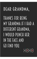 Dear Grandma, Thanks for being my Grandma. If I had a different grandma, I would punch her in the face and go find you. Xoxo