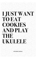 I Just Want To Eat Cookies And Play The Ukulele: A 6x9 Inch Diary Notebook Journal With A Bold Text Font Slogan On A Matte Cover and 120 Blank Lined Pages Makes A Great Alternative To A Card