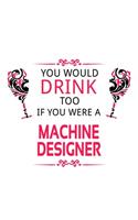 You Would Drink Too If You Were A Machine Designer: Funny Machine Designer Notebook, Journal Gift, Diary, Doodle Gift or Notebook - 6 x 9 Compact Size- 109 Blank Lined Pages