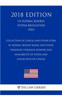 Collection of Checks and Other Items by Federal Reserve Banks and Funds Transfers Through Fedwire and Availability of Funds and Collection of Checks (US Federal Reserve System Regulation) (FRS) (2018 Edition)