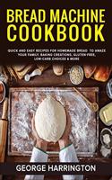 Bread Machine Cookbook: Quick And Easy Recipes For Homemade Bread To Amaze Your Family. Baking Creations, Gluten-Free, Low-Carb Choices & More