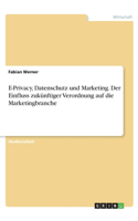 E-Privacy, Datenschutz und Marketing. Der Einfluss zukünftiger Verordnung auf die Marketingbranche