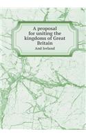A proposal for uniting the kingdoms of Great Britain And Ireland: (English)