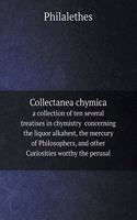 Collectanea Chymica a Collection of Ten Several Treatises in Chymistry Concerning the Liquor Alkahest, the Mercury of Philosophers, and Other Curiosities Worthy the Perusal