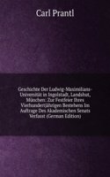 Geschichte Der Ludwig-Maximilians-Universitat in Ingolstadt, Landshut, Munchen: Zur Festfeier Ihres Vierhundertjahrigen Bestehens Im Auftrage Des Akademischen Senats Verfasst (German Edition)