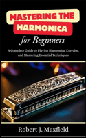 Mastering the Harmonica for Beginners: A Complete Guide to Playing Harmonica, Exercise, and Mastering Essential Techniques