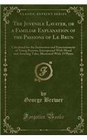 The Juvenile Lavater, or a Familiar Explanation of the Passions of Le Brun: Calculated for the Instruction and Entertainment of Young Persons; Interspersed with Moral and Amusing Tales, Illustrated with 19 Plates (Classic Re
