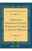 Christian Friedrich Daniel Schubart's Leben in Seinen Briefen, Vol. 1 (Classic Reprint)