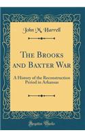 The Brooks and Baxter War: A History of the Reconstruction Period in Arkansas (Classic Reprint)