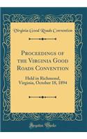 Proceedings of the Virginia Good Roads Convention: Held in Richmond, Virginia, October 18, 1894 (Classic Reprint): Held in Richmond, Virginia, October 18, 1894 (Classic Reprint)