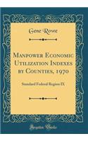 Manpower Economic Utilization Indexes by Counties, 1970: Standard Federal Region IX (Classic Reprint)