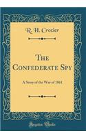 The Confederate Spy: A Story of the War of 1861 (Classic Reprint)
