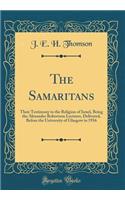 The Samaritans: Their Testimony to the Religion of Israel, Being the Alexander Robertson Lectures, Delivered, Before the University of Glasgow in 1916 (Classic Reprint)