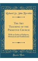 The Art Teaching of the Primitive Church: With an Index of Subjects, Historical and Emblematic (Classic Reprint)