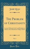 The Problem of Christianity, Vol. 1: Lectures Delivered at the Lowell Institute in Boston, and at Manchester College, Oxford (Classic Reprint): Lectures Delivered at the Lowell Institute in Boston, and at Manchester College, Oxford (Classic Reprint)