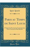 Paris Au Temps de Saint Louis: D'Aprï¿½s Les Documents Contemporains Et Les Travaux Les Plus Rï¿½cents (Classic Reprint)