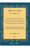 Oratores Attici, Lycurgus, ï¿½schines, Hyperides, Dinarchus, Gorgiï¿½, Lesbonactis, Herodis, Alcidamantis Declamantiones, Vol. 2: Fragmenta Oratorum Atticorum Gorgiï¿½ Leontini, Antiphontis, Lysiï¿½, Isocratis, Isï¿½i, Lycurgi Hyperidis, Dinarchi, 