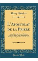 L'Apostolat de la Prière: Sainte Ligue des C?urs Chrétiens Unis au C?ur de Jesus pour Obtenir le Triomphe de l'Eglise Et le Salut des Ames (Classic Reprint)