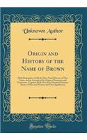 Origin and History of the Name of Brown: With Biographies of All the Most Noted Persons of That Name, and an Account of the Origin of Surnames and Forenames, Together with Over Five Hundred