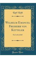 Wilhelm Emanuel Freiherr Von Ketteler: Ein Lebensbild (Classic Reprint): Ein Lebensbild (Classic Reprint)