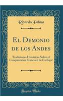 El Demonio de Los Andes: Tradiciones Histï¿½ricas Sobre El Conquistador Francisco de Carbajal (Classic Reprint)