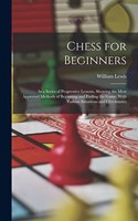 Chess for Beginners: In a Series of Progressive Lessons, Showing the Most Approved Methods of Beginning and Ending the Game; With Various Situations and Checkmates