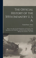 Official History of the 315th Infantry U. S. A.; Being a True Record of Its Organization and Training, of Its Operations in the World War, and of Its Activities Following the Signing of the Armistice. 1917-1919