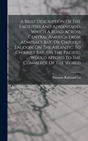 A Brief Description Of The Facilities And Advantages Which A Road Across Central America From Admiral's Bay, Or Chiriqui Lagoon, On The Atlantic, To Chiriqui Bay, On The Pacific, Would Afford To The Commerce Of The World