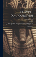 L'Egypte d'aujourd'hui: Son agriculture, son état économique et politique, ses ressources financeères, sa fortune immobilière, et sa dette hypothécaire