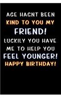 age hasnt been kind to you my friend luckily you have me to help you feel younger happy birthday