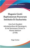 Hugonis Grotii Baptizatorum Puerorum Institutio Et Eucharistia: Una Cum Ejusdem Adnotationibus Ad Decalogum, Et Ad Sermonem Christi In Monte Habitum (1706)