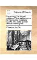 Remarks on the Life and Writings of Plato. with Answers to the Principal Objections Against Him; And a General View of His Dialogues.