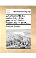 An Enquiry Into the Authenticity of the Poems Ascribed to Ossian. by W. Shaw, ...