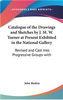 Catalogue of the Drawings and Sketches by J. M. W. Turner at Present Exhibited in the National Gallery: Revised and Cast Into Progressive Groups with