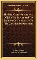 The Life, Character and Acts of John the Baptist and the Relation of His Ministry to the Christian Dispensation
