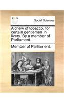 A Chew of Tobacco, for Certain Gentlemen in Livery. by a Member of Parliament.