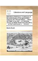 Bibliotheca Martiniana. a Catalogue of the Entire Library of the Late Eminent Antiquary Mr. Thomas Martin, ... Which Will Begin to Be Sold ... on Saturday June 5, by Martin Booth and John Berry, ... at Their Warehouse in ... Norwich, ...