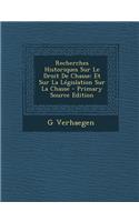 Recherches Historiques Sur Le Droit de Chasse: Et Sur La Legislation Sur La Chasse(French)